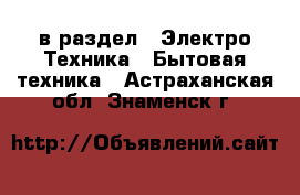  в раздел : Электро-Техника » Бытовая техника . Астраханская обл.,Знаменск г.